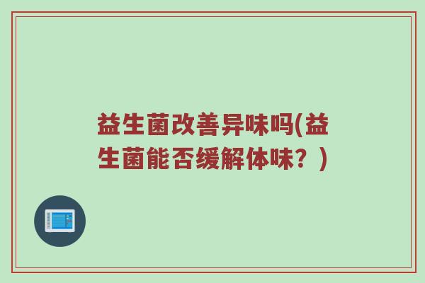 益生菌改善异味吗(益生菌能否缓解体味？)