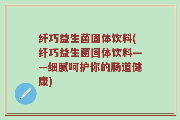 纤巧益生菌固体饮料(纤巧益生菌固体饮料——细腻呵护你的肠道健康)