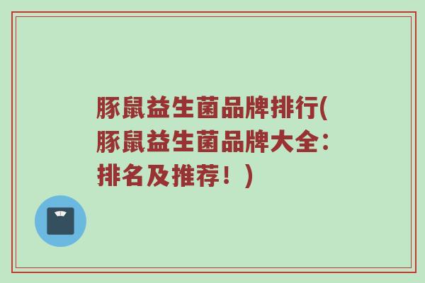 豚鼠益生菌品牌排行(豚鼠益生菌品牌大全：排名及推荐！)