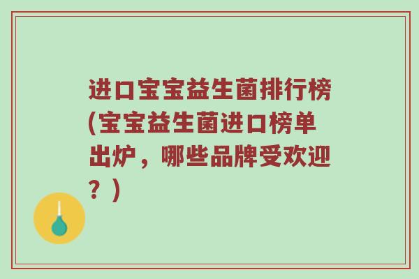 进口宝宝益生菌排行榜(宝宝益生菌进口榜单出炉，哪些品牌受欢迎？)