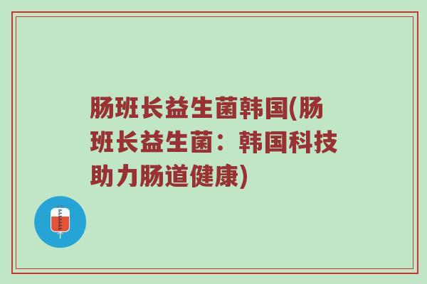 肠班长益生菌韩国(肠班长益生菌：韩国科技助力肠道健康)