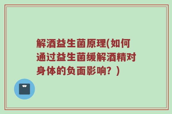 解酒益生菌原理(如何通过益生菌缓解酒精对身体的负面影响？)