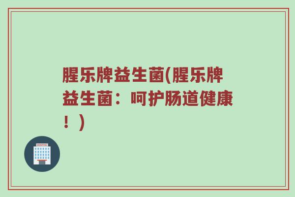 腥乐牌益生菌(腥乐牌益生菌：呵护肠道健康！)
