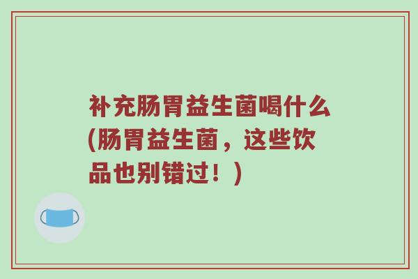 补充肠胃益生菌喝什么(肠胃益生菌，这些饮品也别错过！)