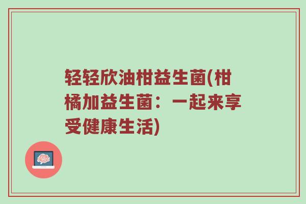 轻轻欣油柑益生菌(柑橘加益生菌：一起来享受健康生活)