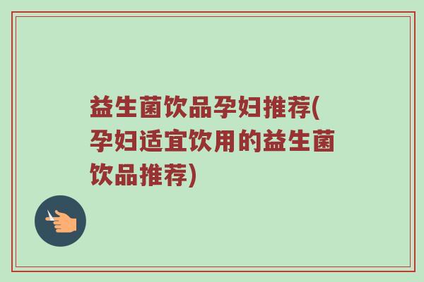 益生菌饮品孕妇推荐(孕妇适宜饮用的益生菌饮品推荐)