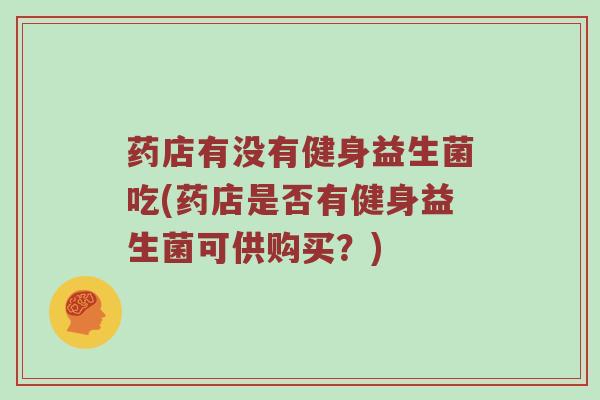 药店有没有健身益生菌吃(药店是否有健身益生菌可供购买？)