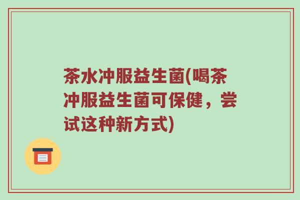 茶水冲服益生菌(喝茶冲服益生菌可保健，尝试这种新方式)