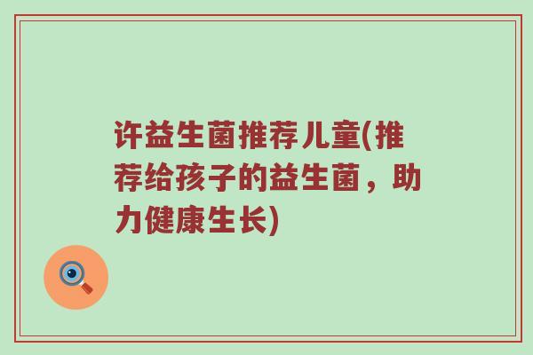 许益生菌推荐儿童(推荐给孩子的益生菌，助力健康生长)