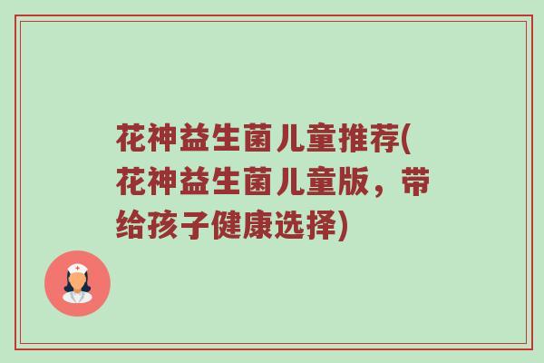 花神益生菌儿童推荐(花神益生菌儿童版，带给孩子健康选择)