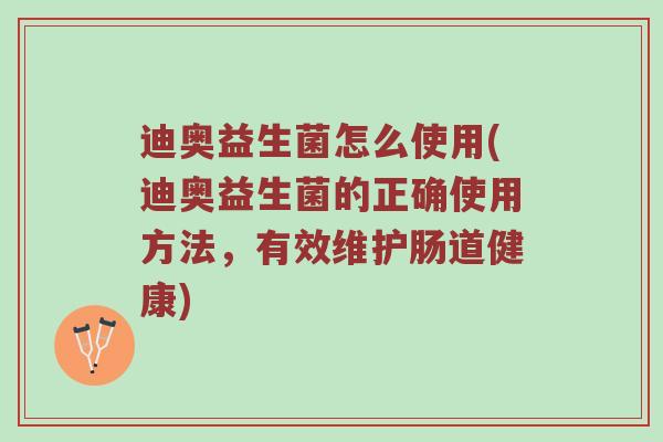 迪奥益生菌怎么使用(迪奥益生菌的正确使用方法，有效维护肠道健康)