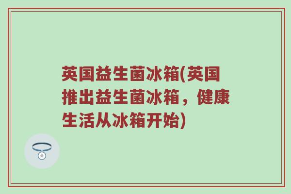 英国益生菌冰箱(英国推出益生菌冰箱，健康生活从冰箱开始)