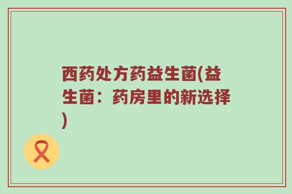 西药处方药益生菌(益生菌：药房里的新选择)