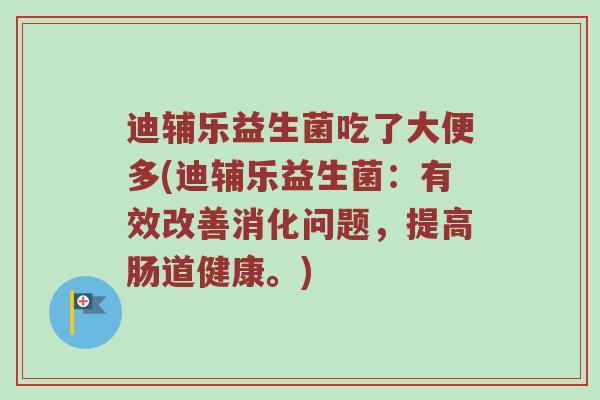 迪辅乐益生菌吃了大便多(迪辅乐益生菌：有效改善消化问题，提高肠道健康。)