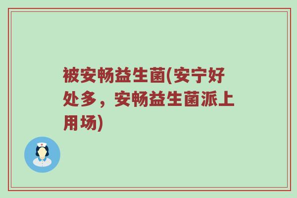 被安畅益生菌(安宁好处多，安畅益生菌派上用场)