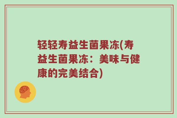 轻轻寿益生菌果冻(寿益生菌果冻：美味与健康的完美结合)