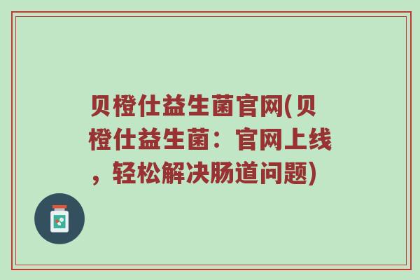 贝橙仕益生菌官网(贝橙仕益生菌：官网上线，轻松解决肠道问题)