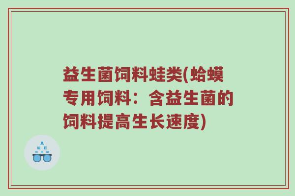 益生菌饲料蛙类(蛤蟆专用饲料：含益生菌的饲料提高生长速度)