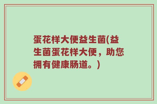 蛋花样大便益生菌(益生菌蛋花样大便,助您拥有健康肠道。) 蛋花样大便益生菌(益生菌蛋花样大便,助您拥有健康肠道。)
