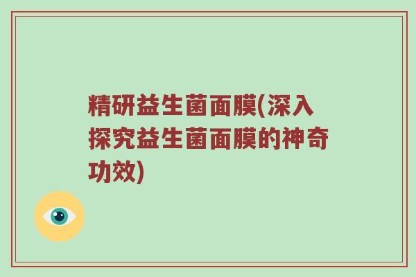 精研益生菌面膜(深入探究益生菌面膜的神奇功效)