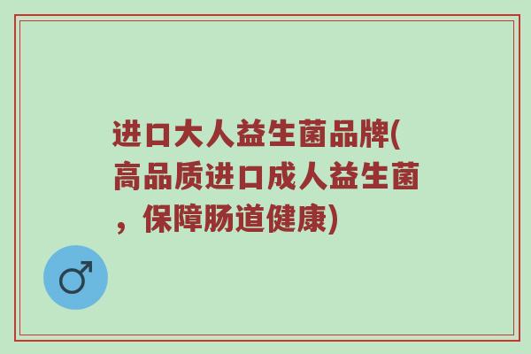 进口大人益生菌品牌(高品质进口成人益生菌，保障肠道健康)
