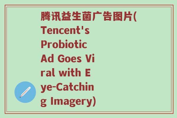 腾讯益生菌广告图片(Tencent's Probiotic Ad Goes Viral with Eye-Catching Imagery)