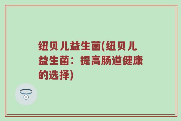 纽贝儿益生菌(纽贝儿益生菌：提高肠道健康的选择)