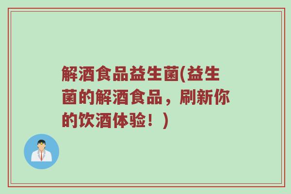 解酒食品益生菌(益生菌的解酒食品，刷新你的饮酒体验！)