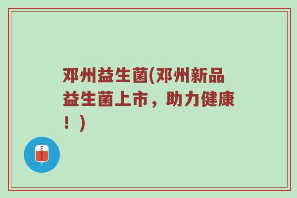 邓州益生菌(邓州新品益生菌上市，助力健康！)