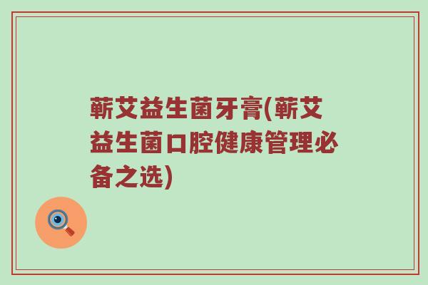 蕲艾益生菌牙膏(蕲艾益生菌口腔健康管理必备之选)