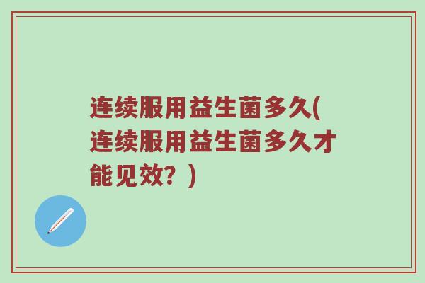 连续服用益生菌多久(连续服用益生菌多久才能见效？)