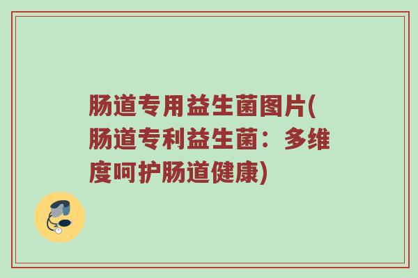 肠道专用益生菌图片(肠道专利益生菌：多维度呵护肠道健康)