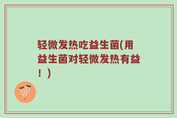 轻微发热吃益生菌(用益生菌对轻微发热有益！)