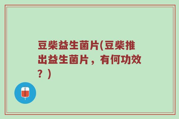 豆柴益生菌片(豆柴推出益生菌片，有何功效？)