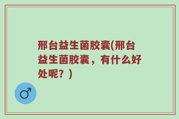 邢台益生菌胶囊(邢台益生菌胶囊，有什么好处呢？)