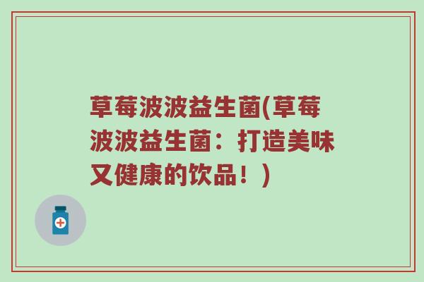 草莓波波益生菌(草莓波波益生菌：打造美味又健康的饮品！)