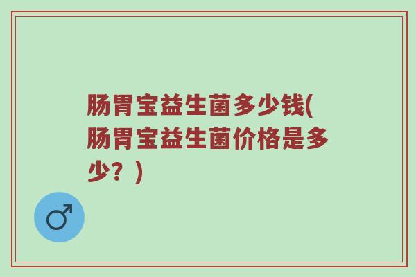 肠胃宝益生菌多少钱(肠胃宝益生菌价格是多少？)