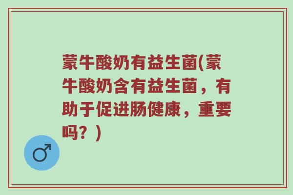 蒙牛酸奶有益生菌(蒙牛酸奶含有益生菌，有助于促进肠健康，重要吗？)