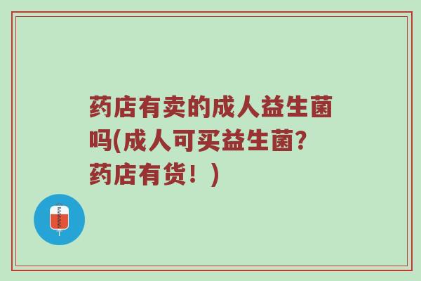 药店有卖的成人益生菌吗(成人可买益生菌？药店有货！)