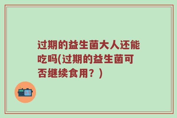 过期的益生菌大人还能吃吗(过期的益生菌可否继续食用？)