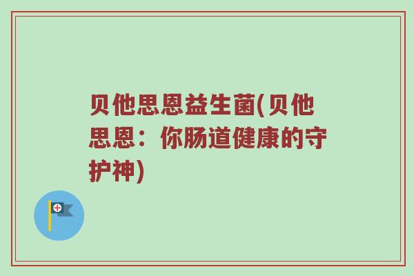 贝他思恩益生菌(贝他思恩：你肠道健康的守护神)