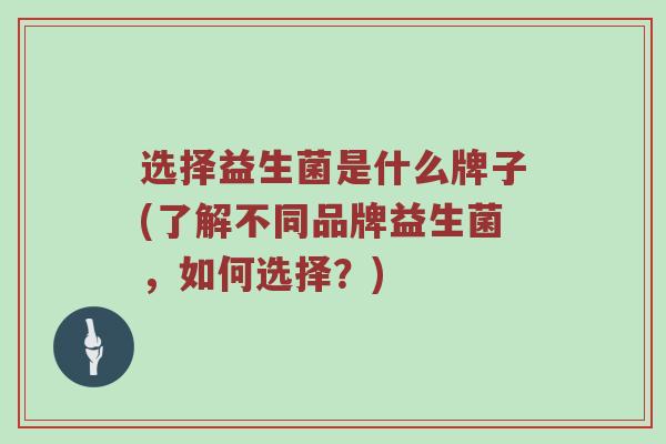选择益生菌是什么牌子(了解不同品牌益生菌，如何选择？)