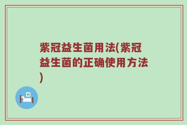 紫冠益生菌用法(紫冠益生菌的正确使用方法)