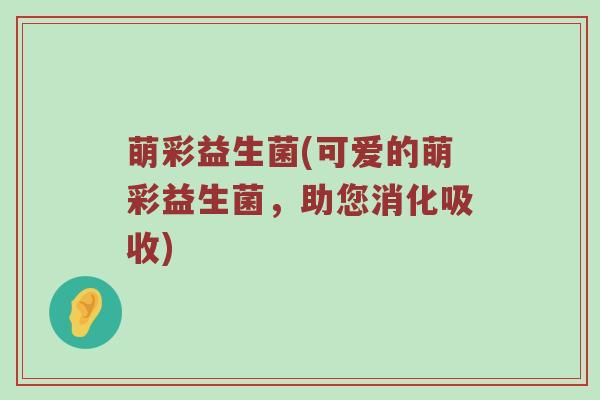 萌彩益生菌(可爱的萌彩益生菌，助您消化吸收)