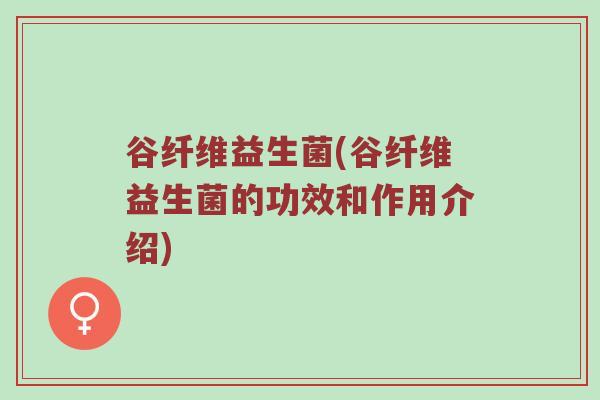 谷纤维益生菌(谷纤维益生菌的功效和作用介绍) 谷纤维益生菌(谷纤维益生菌的功效和作用介绍)