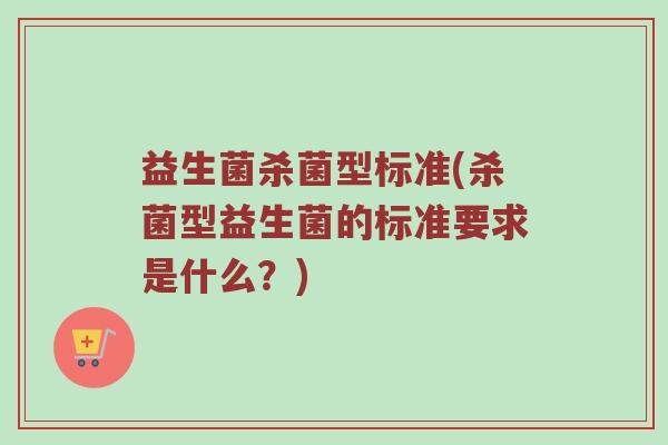 益生菌杀菌型标准(杀菌型益生菌的标准要求是什么？)