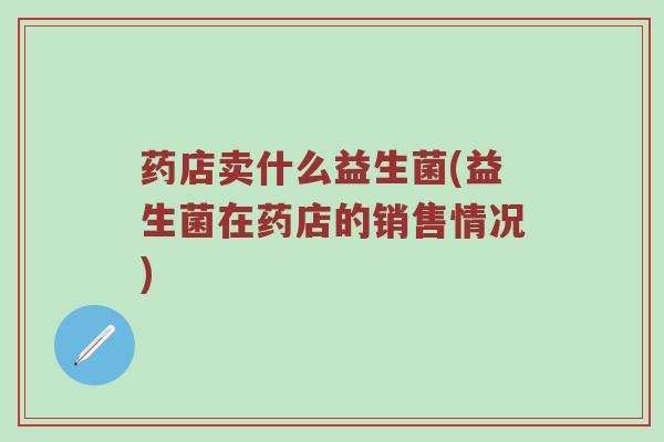 药店卖什么益生菌(益生菌在药店的销售情况)