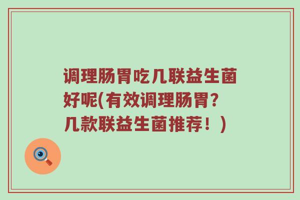 调理肠胃吃几联益生菌好呢(有效调理肠胃？几款联益生菌推荐！)