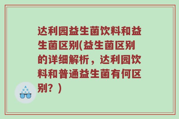 达利园益生菌饮料和益生菌区别(益生菌区别的详细解析，达利园饮料和普通益生菌有何区别？)