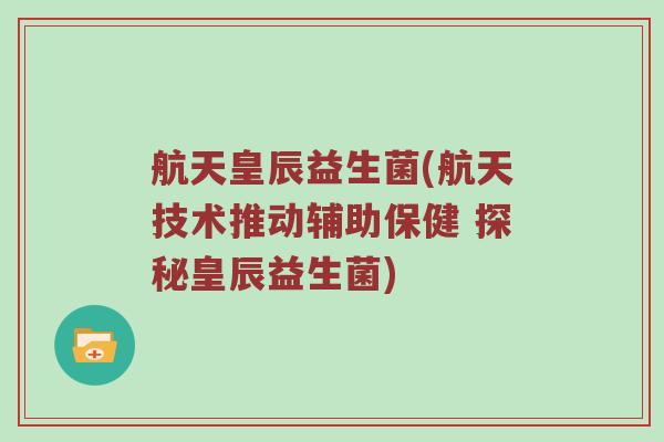 航天皇辰益生菌(航天技术推动辅助保健 探秘皇辰益生菌)